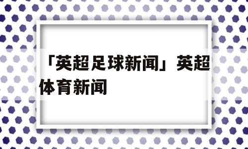 「英超足球新闻」英超体育新闻