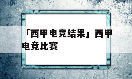 「西甲电竞结果」西甲电竞比赛