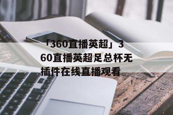 「360直播英超」360直播英超足总杯无插件在线直播观看