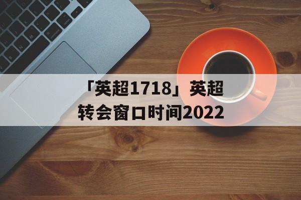 「英超1718」英超转会窗口时间2022