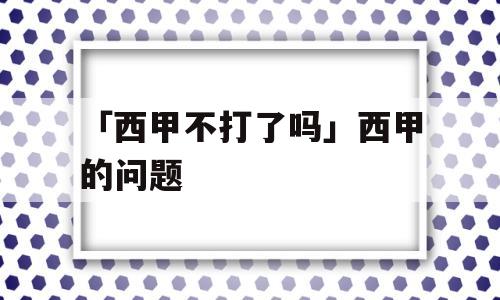 「西甲不打了吗」西甲的问题