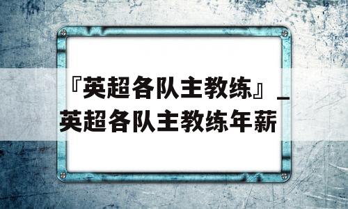 『英超各队主教练』_英超各队主教练年薪