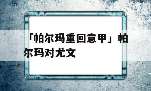 「帕尔玛重回意甲」帕尔玛对尤文