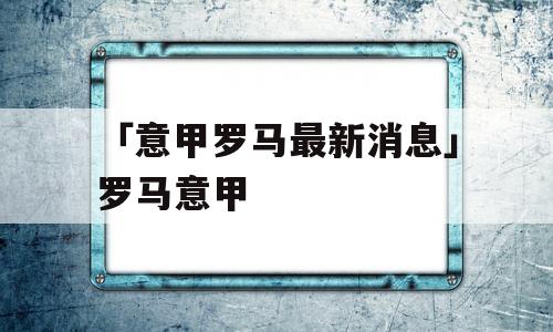 「意甲罗马最新消息」罗马意甲