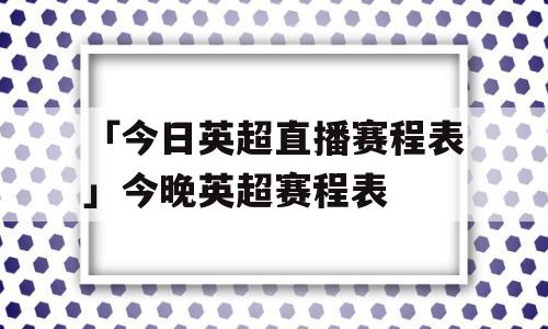 「今日英超直播赛程表」今晚英超赛程表