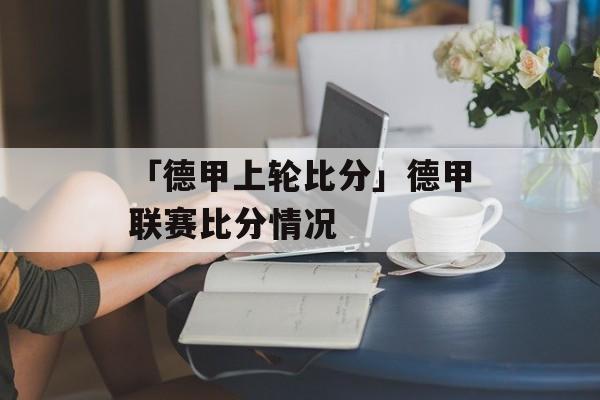 「德甲上轮比分」德甲联赛比分情况