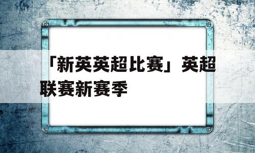 「新英英超比赛」英超联赛新赛季