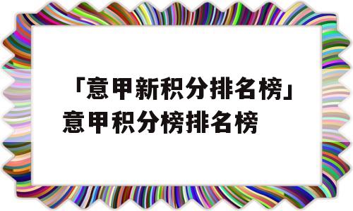 「意甲新积分排名榜」意甲积分榜排名榜