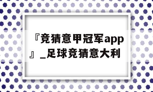 『竞猜意甲冠军app』_足球竞猜意大利