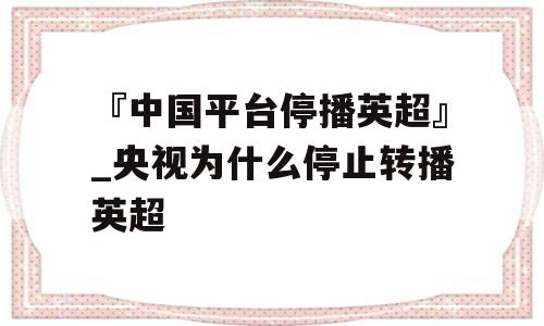 『中国平台停播英超』_央视为什么停止转播英超