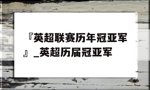 『英超联赛历年冠亚军』_英超历届冠亚军