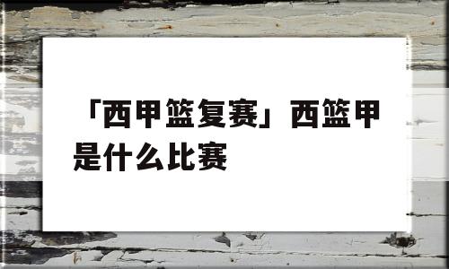 「西甲篮复赛」西篮甲是什么比赛