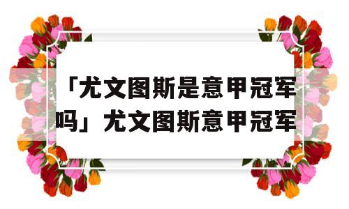 「尤文图斯是意甲冠军吗」尤文图斯意甲冠军