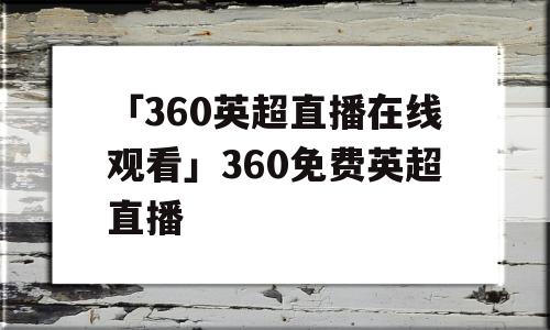 「360英超直播在线观看」360免费英超直播