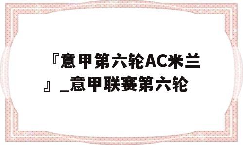 『意甲第六轮AC米兰』_意甲联赛第六轮