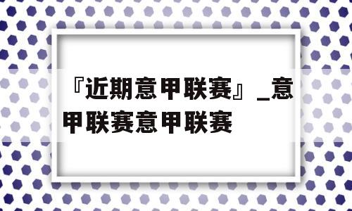 『近期意甲联赛』_意甲联赛意甲联赛