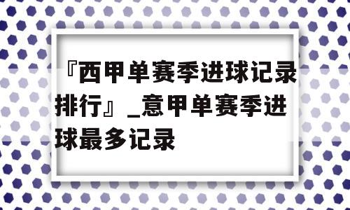 『西甲单赛季进球记录排行』_意甲单赛季进球最多记录