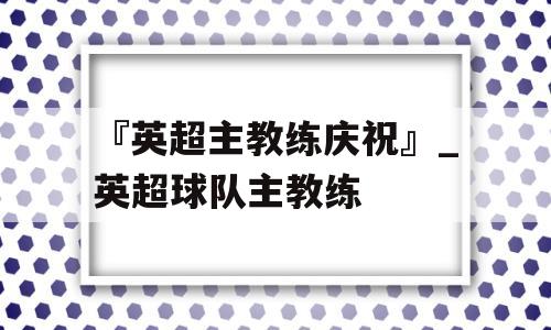 『英超主教练庆祝』_英超球队主教练