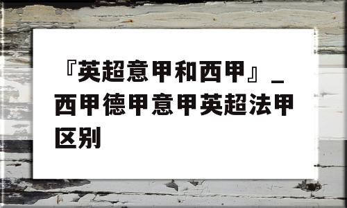 『英超意甲和西甲』_西甲德甲意甲英超法甲区别