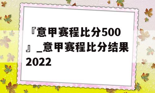 『意甲赛程比分500』_意甲赛程比分结果2022