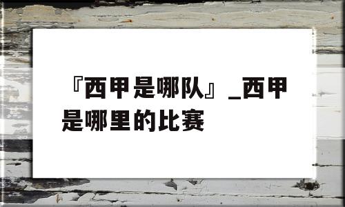 『西甲是哪队』_西甲是哪里的比赛