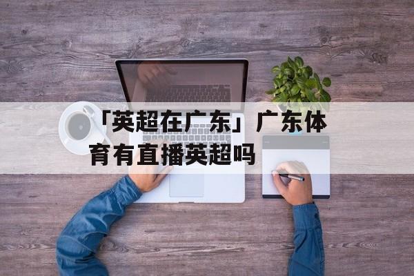 「英超在广东」广东体育有直播英超吗