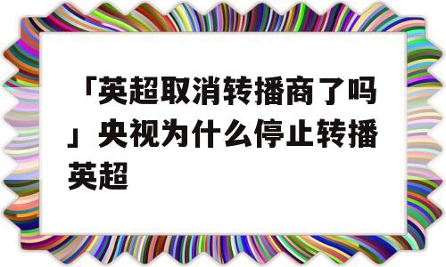 「英超取消转播商了吗」央视为什么停止转播英超