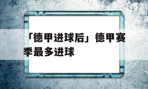 「德甲进球后」德甲赛季最多进球