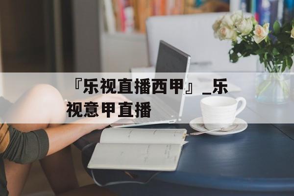 『乐视直播西甲』_乐视意甲直播