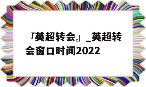 『英超转会』_英超转会窗口时间2022