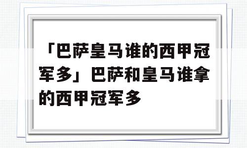 「巴萨皇马谁的西甲冠军多」巴萨和皇马谁拿的西甲冠军多