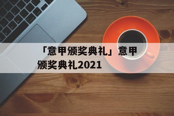 「意甲颁奖典礼」意甲颁奖典礼2021