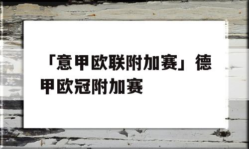 「意甲欧联附加赛」德甲欧冠附加赛