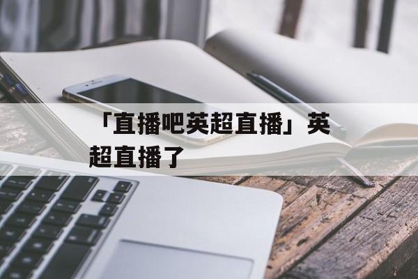 「直播吧英超直播」英超直播了