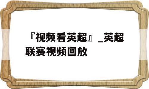 『视频看英超』_英超联赛视频回放