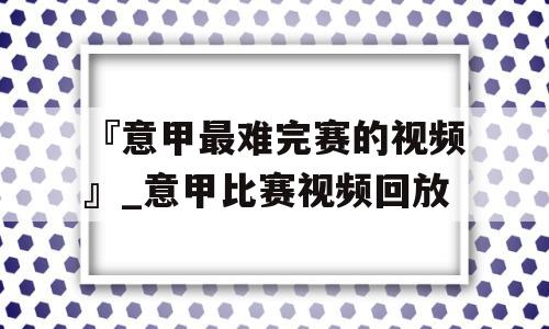 『意甲最难完赛的视频』_意甲比赛视频回放