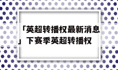 「英超转播权最新消息」下赛季英超转播权