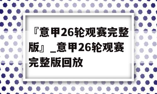 『意甲26轮观赛完整版』_意甲26轮观赛完整版回放