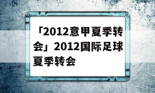 「2012意甲夏季转会」2012国际足球夏季转会