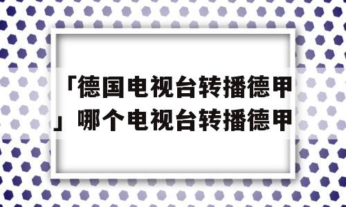 「德国电视台转播德甲」哪个电视台转播德甲