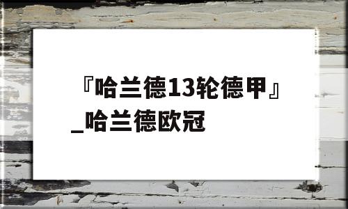 『哈兰德13轮德甲』_哈兰德欧冠