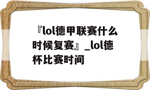 『lol德甲联赛什么时候复赛』_lol德杯比赛时间