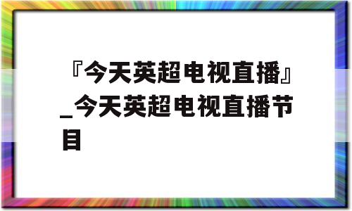 『今天英超电视直播』_今天英超电视直播节目