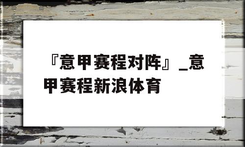 『意甲赛程对阵』_意甲赛程新浪体育