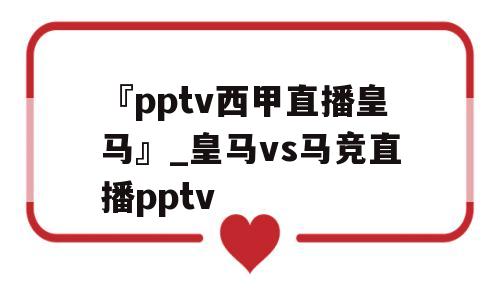 『pptv西甲直播皇马』_皇马vs马竞直播pptv