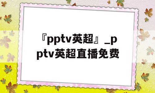 『pptv英超』_pptv英超直播免费