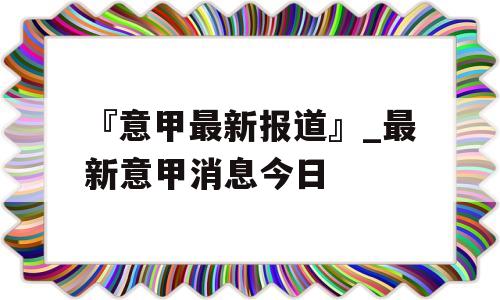 『意甲最新报道』_最新意甲消息今日