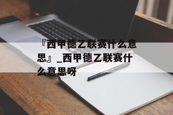 『西甲德乙联赛什么意思』_西甲德乙联赛什么意思呀