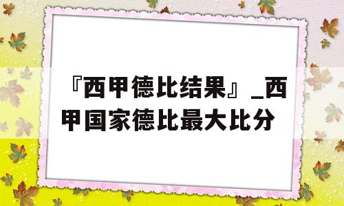 『西甲德比结果』_西甲国家德比最大比分