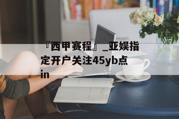 『西甲赛程』_亚娱指定开户关注45yb点in